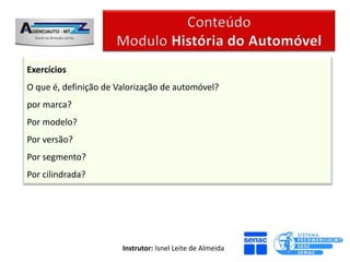 Exercícios
O que é, definição de Valorização de automóvel?
por marca?
Por modelo?
Por versão?
Por segmento?
Por cilindrada?




                       Instrutor: Isnel Leite de Almeida
 