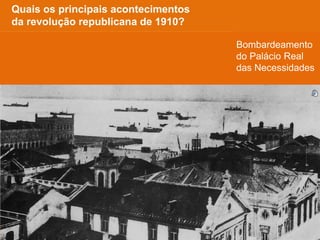 Quais os principais acontecimentos
da revolução republicana de 1910?
Bombardeamento
do Palácio Real
das Necessidades
 