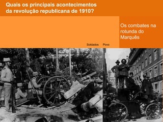 Quem combateu
as forças
monárquicas na
rotunda?
Povo
Quais os principais acontecimentos
da revolução republicana de 1910?
Os combates na
rotunda do
Marquês
Soldados
 