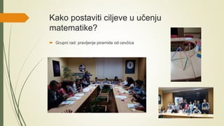 Kako postaviti ciljeve u učenju
matematike?
 Grupni rad: pravljenje piramide od cevčica
 