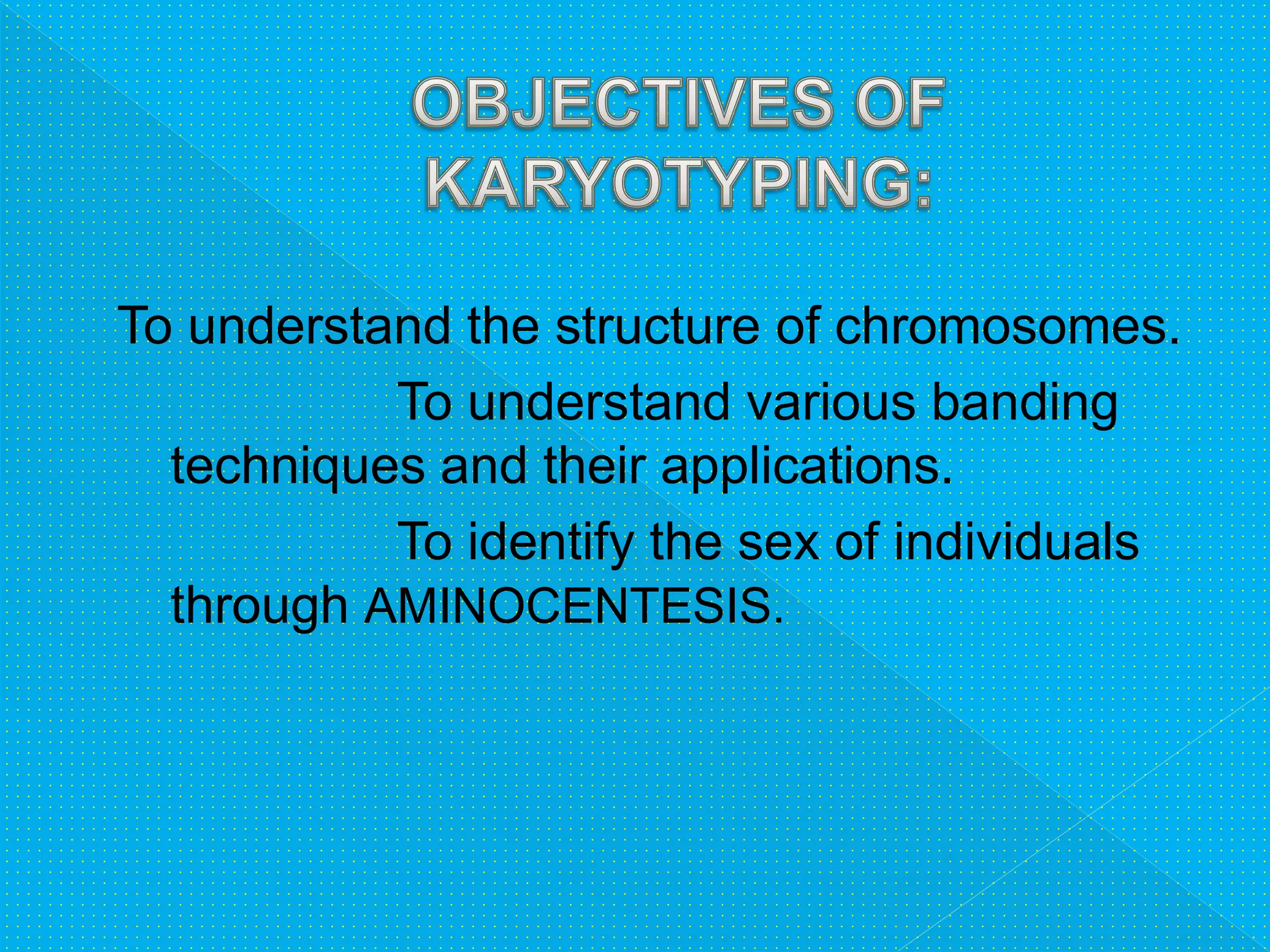 To understand the structure of chromosomes.
To understand various banding
techniques and their applications.
To identify the sex of individuals
through AMINOCENTESIS.
 