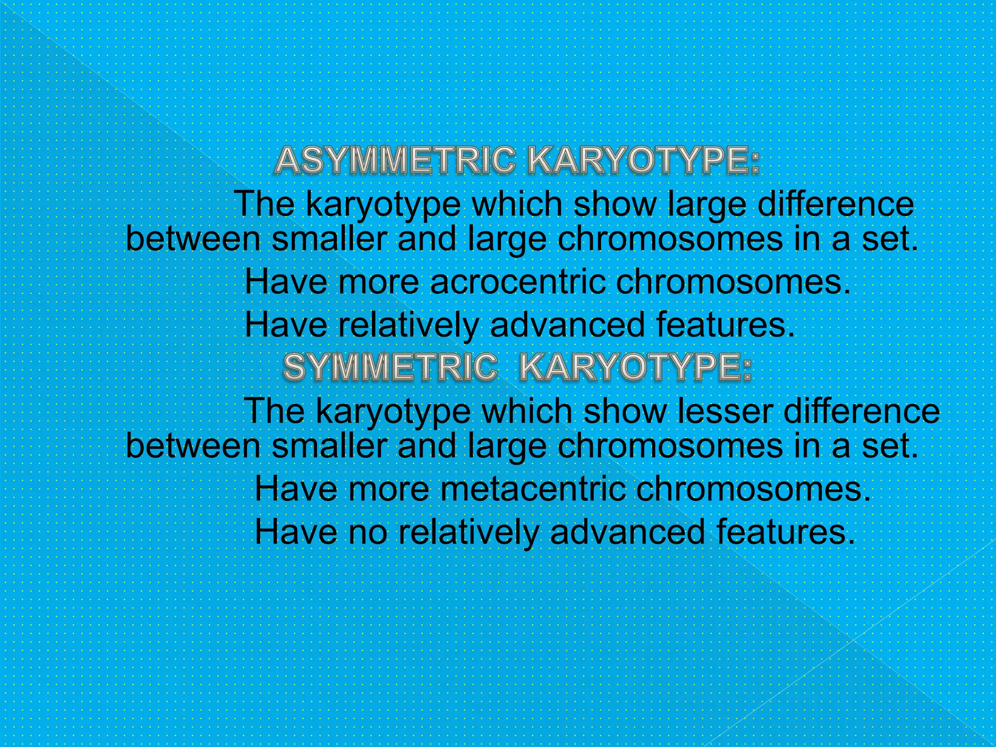 The karyotype which show large difference
between smaller and large chromosomes in a set.
Have more acrocentric chromosomes.
Have relatively advanced features.
The karyotype which show lesser difference
between smaller and large chromosomes in a set.
Have more metacentric chromosomes.
Have no relatively advanced features.
 