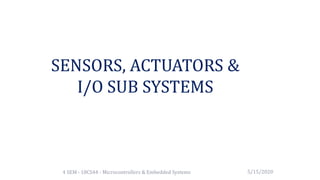 SENSORS, ACTUATORS &
I/O SUB SYSTEMS
4 SEM - 18CS44 - Microcontrollers & Embedded Systems 5/15/2020
 