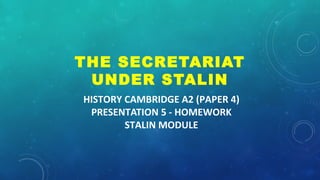 HISTORY CAMBRIDGE A2 (PAPER 4)
PRESENTATION 5 - HOMEWORK
STALIN MODULE
2. STALIN AND THE PARTY
THE SECRETARIAT
UNDER STALIN
 