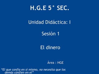 H.G.E 5° SEC.
Unidad Didáctica: I
Sesión 1
El dinero
Área : HGE
“El que confía en si mismo, no necesita que los
demás confíen en el”
 
