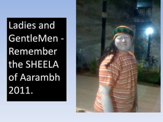 Ladies and
GentleMen -
Remember
the SHEELA
of Aarambh
2011.
 