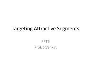 Targeting Attractive Segments
PPT6
Prof. S.Venkat

 