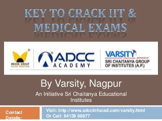 By Varsity, Nagpur
An Initiative Sri Chaitanya Educational
Institutes
Contact
Details:

Visit: http://www.adccinfocad.com/varsity.html
Or Call: 84129 88877

 