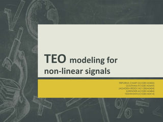 TEO modeling for
non-linear signals
TRIPURNA CHARY.D(10281A0402)
GOUTHAM.P(10281A04A9)
JAGADISH REDDY.N(11285A0404)
SURENDER.M(10281A04B4)
YESHWANTH.K(10281A0414)
 