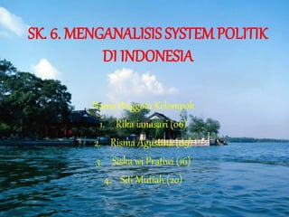 SK. 6. MENGANALISIS SYSTEM POLITIK 
DI INDONESIA 
Nama Anggota Kelompok 
1. Rika ianasari (06) 
2. Risma Agustina (09) 
3. Siska wi Pratiwi (16) 
4. Siti Mutiah (20) 
 
