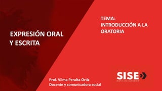 EXPRESIÓN ORAL
Y ESCRITA
Prof. Vilma Peralta Ortiz
Docente y comunicadora social
TEMA:
INTRODUCCIÓN A LA
ORATORIA
 