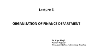 Lecture 6
ORGANISATION OF FINANCE DEPARTMENT
Dr. Riya Singh
Assistant Professor
Kristu Jayanti College (Autonomous), Bengaluru
 