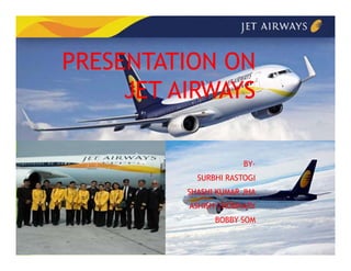 PRESENTATION ON
JET AIRWAYS
JET AIRWAYS
BY-
SURBHI RASTOGI
SHASHI KUMAR JHA
ASHISH CHODHARY
BOBBY SOM
BOBBY SOM
 