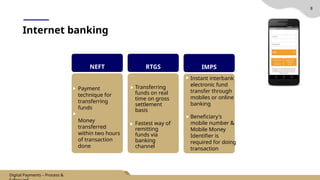 8
Internet banking
NEFT RTGS IMPS
Payment
technique for
transferring
funds
Money
transferred
within two hours
of transaction
done
Transferring
funds on real
time on gross
settlement
basis
Fastest way of
remitting
funds via
banking
channel
Instant interbank
electronic fund
transfer through
mobiles or online
banking
Beneficiary's
mobile number &
Mobile Money
Identifier is
required for doing
transaction
Digital Payments – Process &
 
