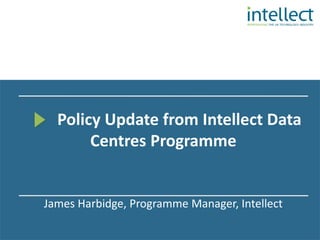 Policy Update from Intellect Data
       Centres Programme


James Harbidge, Programme Manager, Intellect
 