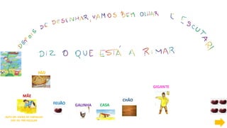 AGTO DR. VIEIRA DE CARVALHO
DEP. ED. PRÉ-ESCOLAR
MÃE
PÃO
FEIJÃO GALINHA CASA
CHÃO
GIGANTE
 