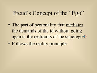 Freud’s Concept of the “Ego”
• The part of personality that mediates
the demands of the id without going
against the restraints of the superego
• Follows the reality principle
 