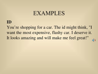 EXAMPLES
ID
You’re shopping for a car. The id might think, "I
want the most expensive, flashy car. I deserve it.
It looks amazing and will make me feel great!"
 