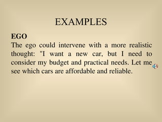 EXAMPLES
EGO
The ego could intervene with a more realistic
thought: "I want a new car, but I need to
consider my budget and practical needs. Let me
see which cars are affordable and reliable.
 
