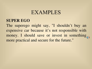 EXAMPLES
SUPER EGO
The superego might say, "I shouldn’t buy an
expensive car because it’s not responsible with
money. I should save or invest in something
more practical and secure for the future."
 