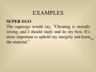 EXAMPLES
SUPER EGO
The superego would say, "Cheating is morally
wrong, and I should study and do my best. It’s
more important to uphold my integrity and learn
the material."
 