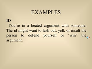EXAMPLES
ID
You’re in a heated argument with someone.
The id might want to lash out, yell, or insult the
person to defend yourself or "win" the
argument.
 