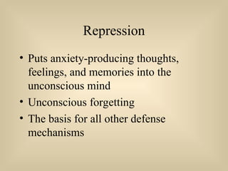 Repression
• Puts anxiety-producing thoughts,
feelings, and memories into the
unconscious mind
• Unconscious forgetting
• The basis for all other defense
mechanisms
 