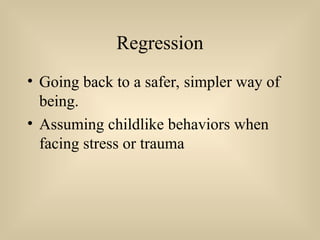 Regression
• Going back to a safer, simpler way of
being.
• Assuming childlike behaviors when
facing stress or trauma
 
