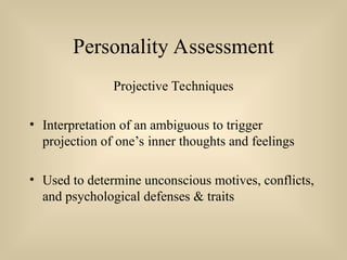 Personality Assessment
Projective Techniques
• Interpretation of an ambiguous to trigger
projection of one’s inner thoughts and feelings
• Used to determine unconscious motives, conflicts,
and psychological defenses & traits
 