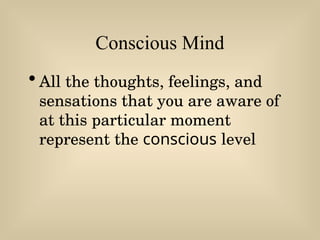 Conscious Mind
•All the thoughts, feelings, and
sensations that you are aware of
at this particular moment
represent the conscious level
 