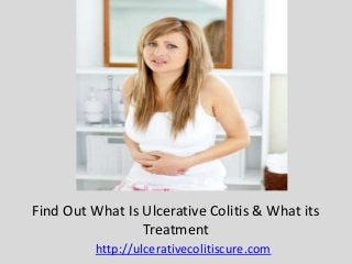 http://ulcerativecolitiscure.com
Find Out What Is Ulcerative Colitis & What its
Treatment
 