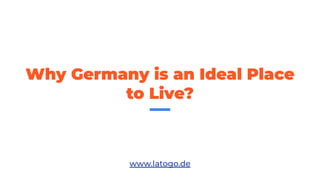 Why Germany is an Ideal Place
to Live?
www.latogo.de
 