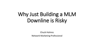 Why Just Building a MLM
Downline is Risky
Chuck Holmes
Network Marketing Professional
 