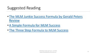 Suggested Reading
• The MLM Junkie Success Formula by Gerald Peters
Review
• A Simple Formula for MLM Success
• The Three Step Formula to MLM Success
Individual results will vary. (c) 2018
www.OnlineMLMCommunity.com
10
 