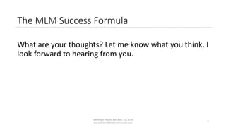 Individual results will vary. (c) 2018
www.OnlineMLMCommunity.com
9
The MLM Success Formula
What are your thoughts? Let me know what you think. I
look forward to hearing from you.
 