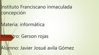 Instituto Franciscano inmaculada
concepción
Materia: informática
Maestro: Gerson rojas
Alumno: Javier Josué avila Gómez
 