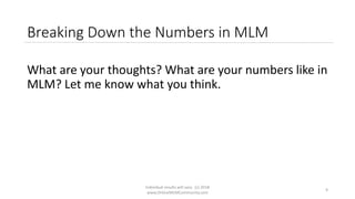Individual results will vary. (c) 2018
www.OnlineMLMCommunity.com
9
Breaking Down the Numbers in MLM
What are your thoughts? What are your numbers like in
MLM? Let me know what you think.
 