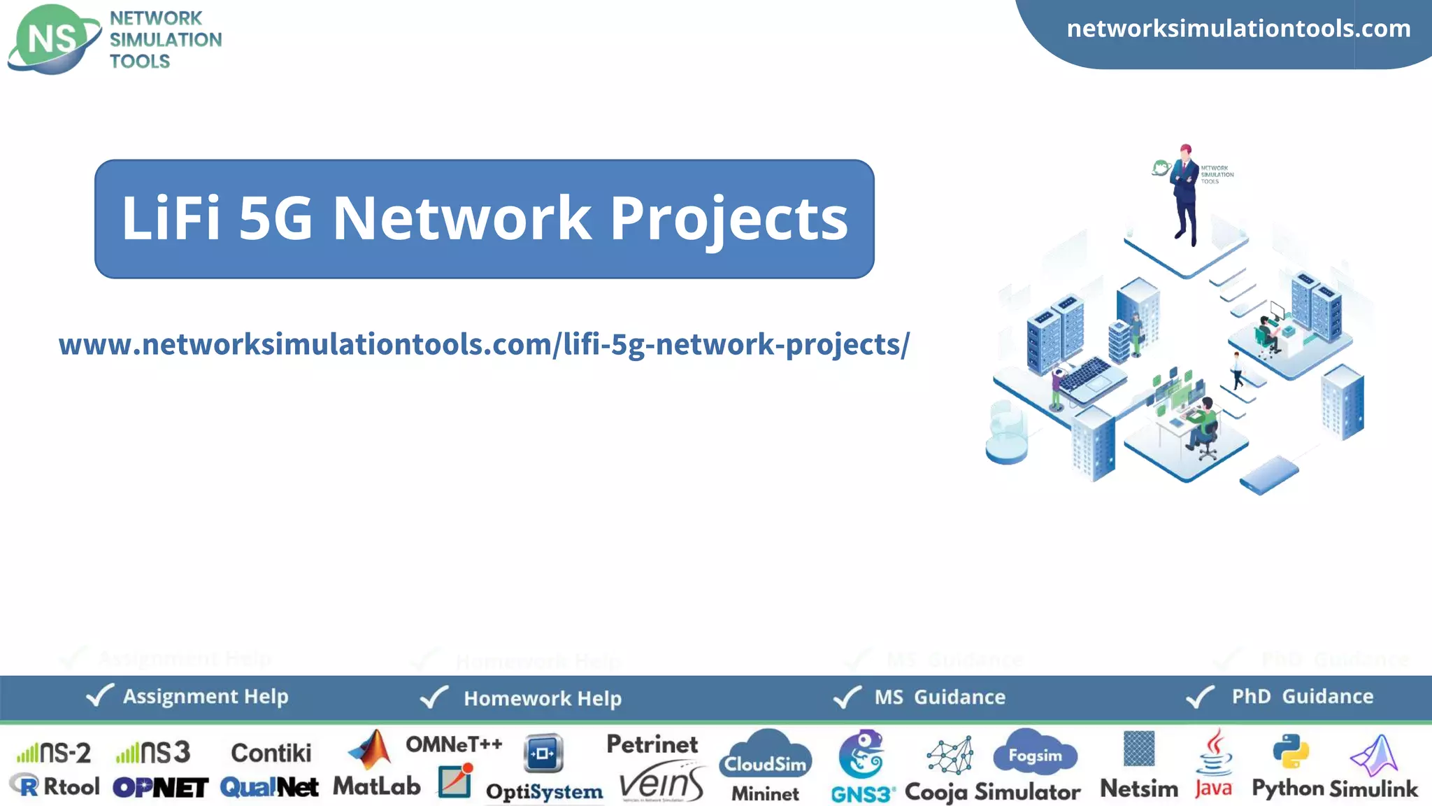 networksimulationtools.com
CloudSim
Fogsim
PhD Guidance
MS Guidance
Assignment Help Homework Help
www.networksimulationtools.com/lifi-5g-network-projects/
LiFi 5G Network Projects