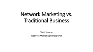 Network Marketing vs.
Traditional Business
Chuck Holmes
Network Marketing Professional
 
