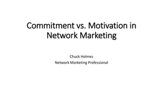 Commitment vs. Motivation in
Network Marketing
Chuck Holmes
Network Marketing Professional
 