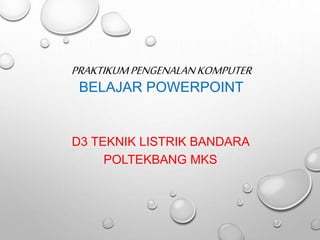 PRAKTIKUMPENGENALANKOMPUTER
BELAJAR POWERPOINT
D3 TEKNIK LISTRIK BANDARA
POLTEKBANG MKS
 