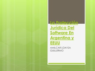 La Protección
Jurídica Del
Software En
Argentina y
EEUU
AMILCAR LOAYZA
GUILLERMO
 