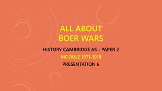 HISTORY CAMBRIDGE AS - PAPER 2
MODULE 1871-1918
PRESENTATION 6
ALL ABOUT
BOER WARS
 