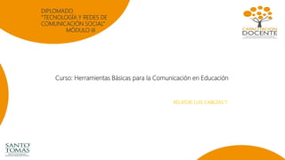 Curso: Herramientas Básicas para la Comunicación en Educación
RELATOR: LUIS CABEZAS T.
DIPLOMADO
“TECNOLOGÍA Y REDES DE
COMUNICACIÓN SOCIAL”
MÓDULO III
 