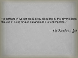 “An increase in worker productivity produced by the psychological
stimulus of being singled out and made to feel important.”
— The Hawthorne effect
 