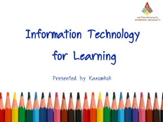 Information Technology
for Learning
Presented by Kanomkok

 