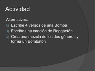 ActividadAlternativas:Escribe 4 versos de una BombaEscribe una canción de ReggaetónCrea una mezcla de los dos géneros y forma un Bombatón