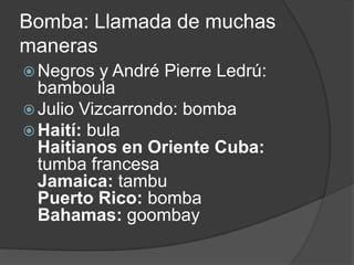 Bomba: Llamada de muchas manerasNegros y André Pierre Ledrú: bamboulaJulio Vizcarrondo: bombaHaití:bulaHaitianos en Oriente Cuba:tumbafrancesaJamaica:tambuPuerto Rico:bombaBahamas:goombay