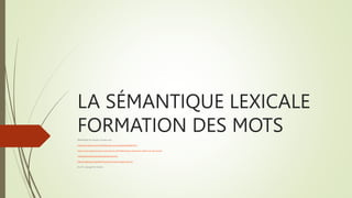 LA SÉMANTIQUE LEXICALE
FORMATION DES MOTS
SÉMANTIQUE DU Français. Consulter aussi:
http://www.lattice.cnrs.fr/sites/itellier/poly_info_ling/linguistique007.html
https://numeroatypique.jimdo.com/travaux/la-s%C3%A9mantique-lexicale-les-relations-du-sens-lexical/
http://j.poitou.free.fr/pro/html/gen/sem-lex.html
https://fr.wikisource.org/wiki/Comment_les_mots_changent_de_sens
Dra. En L. Georgia M.K. Grondin
 