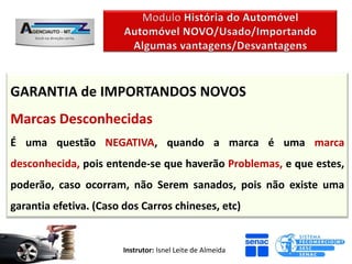 GARANTIA de IMPORTANDOS NOVOS
Marcas Desconhecidas
É uma questão NEGATIVA, quando a marca é uma marca
desconhecida, pois entende-se que haverão Problemas, e que estes,
poderão, caso ocorram, não Serem sanados, pois não existe uma
garantia efetiva. (Caso dos Carros chineses, etc)


                        Instrutor: Isnel Leite de Almeida
 